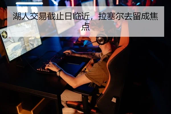 湖人交易截止日临近，拉塞尔去留成焦点