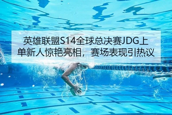英雄联盟S14全球总决赛JDG上单新人惊艳亮相，赛场表现引热议